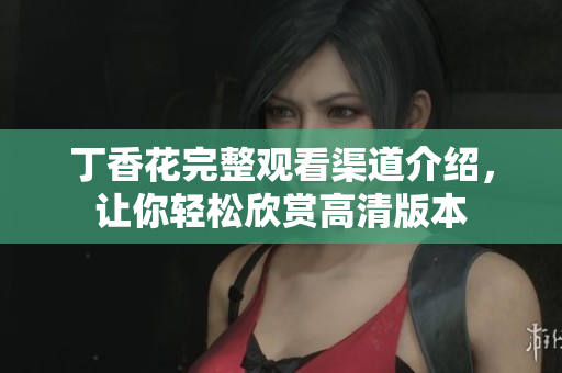 丁香花完整观看渠道介绍，让你轻松欣赏高清版本