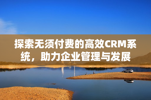 探索无须付费的高效CRM系统，助力企业管理与发展