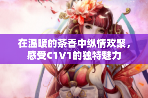 在温暖的茶香中纵情欢聚，感受C1V1的独特魅力