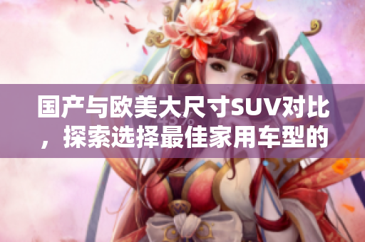 国产与欧美大尺寸SUV对比，探索选择最佳家用车型的秘密
