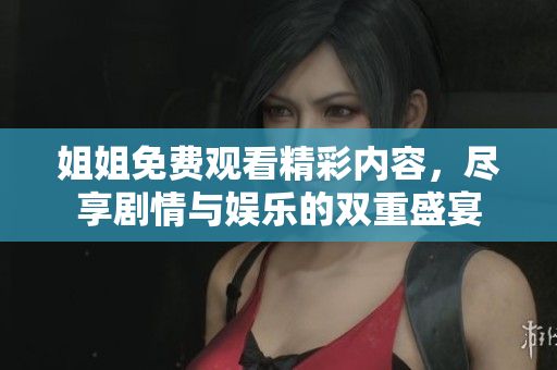 姐姐免费观看精彩内容，尽享剧情与娱乐的双重盛宴