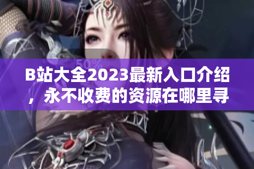 B站大全2023最新入口介绍，永不收费的资源在哪里寻找