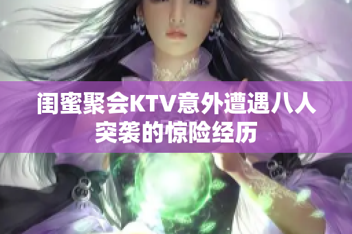 闺蜜聚会KTV意外遭遇八人突袭的惊险经历