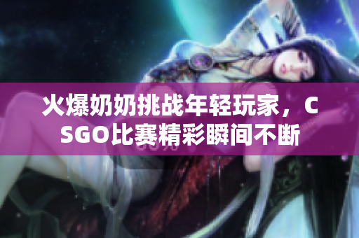 火爆奶奶挑战年轻玩家，CSGO比赛精彩瞬间不断
