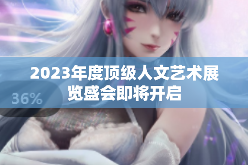 2023年度顶级人文艺术展览盛会即将开启