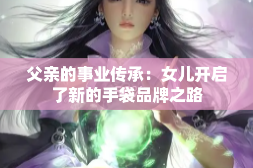 父亲的事业传承：女儿开启了新的手袋品牌之路
