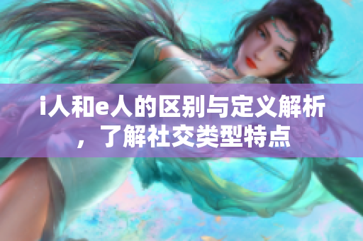 i人和e人的区别与定义解析，了解社交类型特点