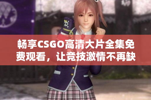 畅享CSGO高清大片全集免费观看，让竞技激情不再缺席