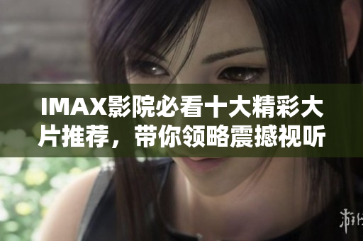 IMAX影院必看十大精彩大片推荐，带你领略震撼视听盛宴