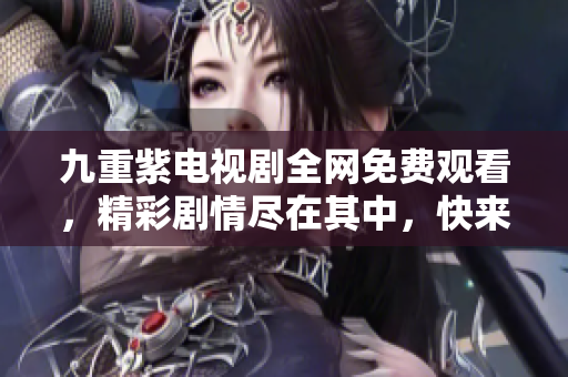 九重紫电视剧全网免费观看，精彩剧情尽在其中，快来观看吧！