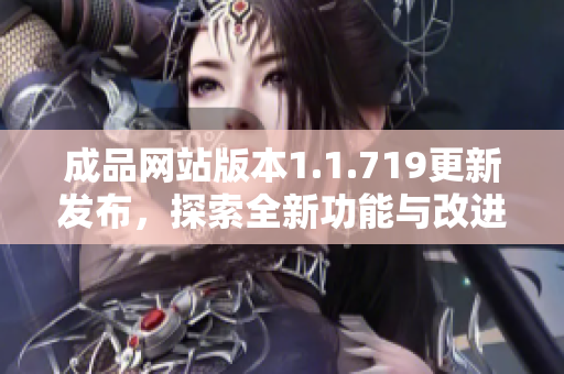 成品网站版本1.1.719更新发布，探索全新功能与改进亮点