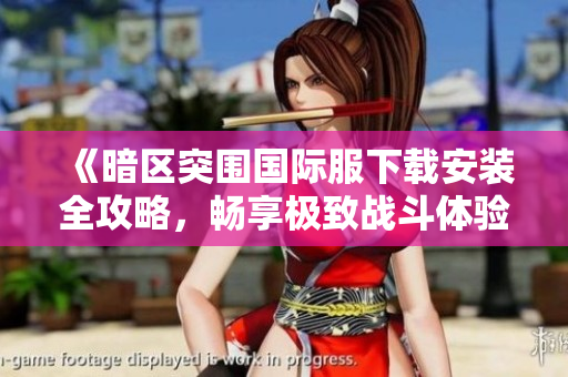 《暗区突围国际服下载安装全攻略，畅享极致战斗体验》