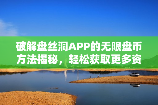 破解盘丝洞APP的无限盘币方法揭秘，轻松获取更多资源