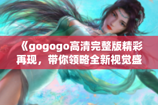 《gogogo高清完整版精彩再现，带你领略全新视觉盛宴》