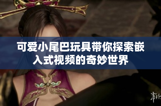 可爱小尾巴玩具带你探索嵌入式视频的奇妙世界