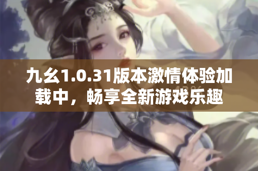 九幺1.0.31版本激情体验加载中，畅享全新游戏乐趣