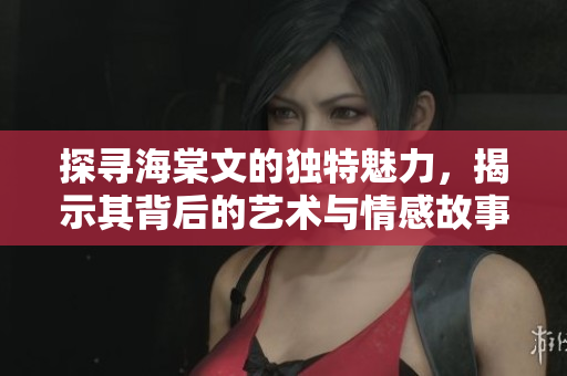 探寻海棠文的独特魅力，揭示其背后的艺术与情感故事