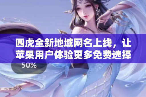 四虎全新地域网名上线，让苹果用户体验更多免费选择