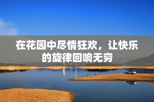 在花园中尽情狂欢，让快乐的旋律回响无穷