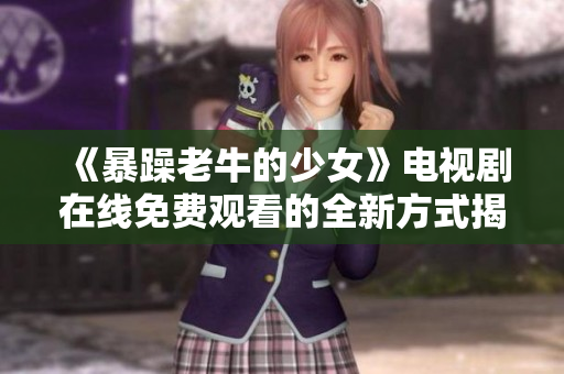 《暴躁老牛的少女》电视剧在线免费观看的全新方式揭秘