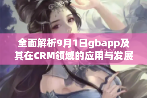 全面解析9月1日gbapp及其在CRM领域的应用与发展
