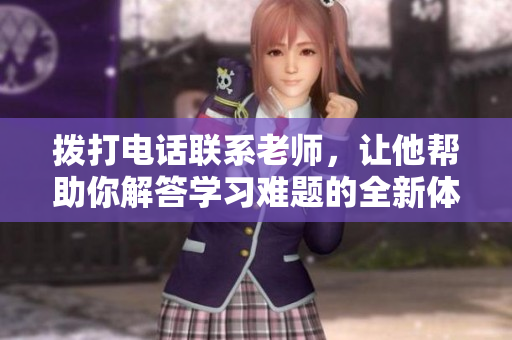 拨打电话联系老师，让他帮助你解答学习难题的全新体验