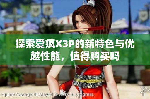探索爱疯X3P的新特色与优越性能，值得购买吗