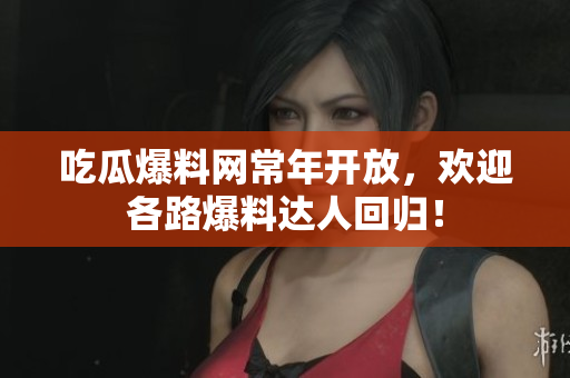 吃瓜爆料网常年开放，欢迎各路爆料达人回归！