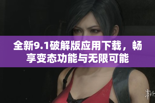 全新9.1破解版应用下载，畅享变态功能与无限可能