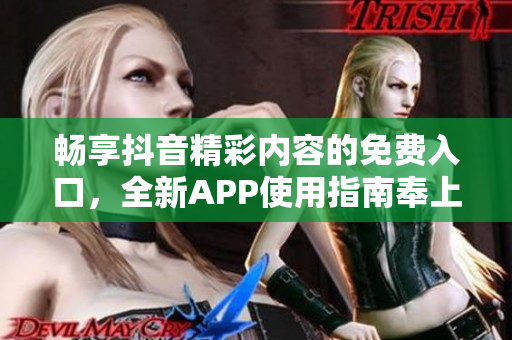 畅享抖音精彩内容的免费入口，全新APP使用指南奉上