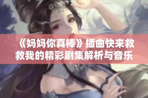 《妈妈你真棒》插曲快来救救我的精彩剧集解析与音乐探讨
