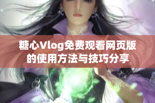 糖心Vlog免费观看网页版的使用方法与技巧分享