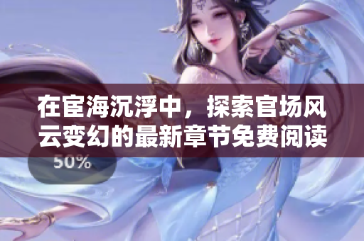 在宦海沉浮中，探索官场风云变幻的最新章节免费阅读指南