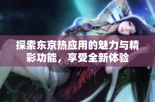 探索东京热应用的魅力与精彩功能，享受全新体验