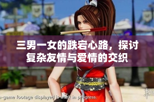 三男一女的跌宕心路，探讨复杂友情与爱情的交织