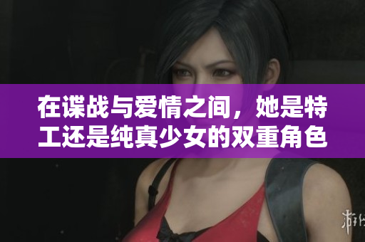 在谍战与爱情之间，她是特工还是纯真少女的双重角色？