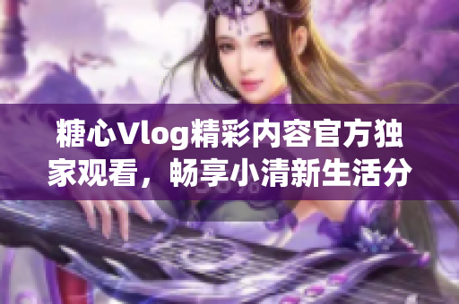 糖心Vlog精彩内容官方独家观看，畅享小清新生活分享