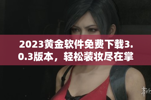 2023黄金软件免费下载3.0.3版本，轻松装妆尽在掌握