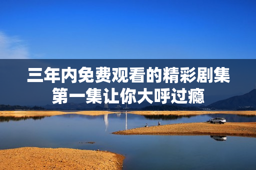 三年内免费观看的精彩剧集第一集让你大呼过瘾