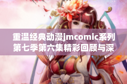 重温经典动漫jmcomic系列第七季第六集精彩回顾与深度解析
