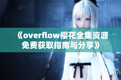 《overflow樱花全集资源免费获取指南与分享》