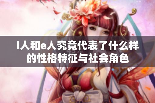 i人和e人究竟代表了什么样的性格特征与社会角色