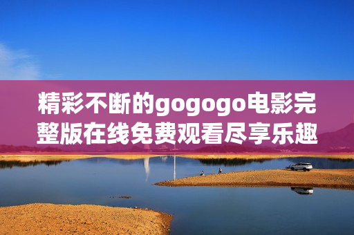 精彩不断的gogogo电影完整版在线免费观看尽享乐趣