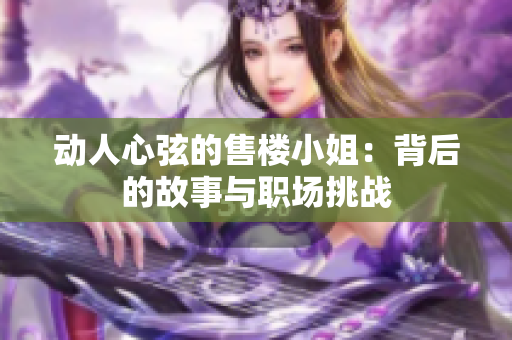 动人心弦的售楼小姐：背后的故事与职场挑战