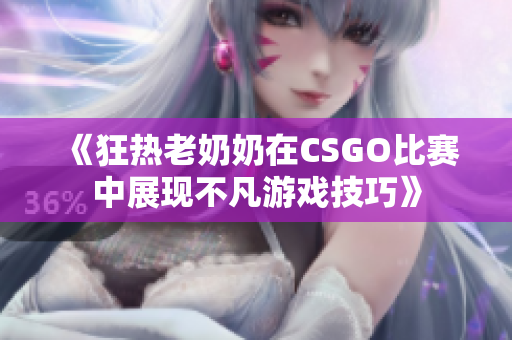 《狂热老奶奶在CSGO比赛中展现不凡游戏技巧》
