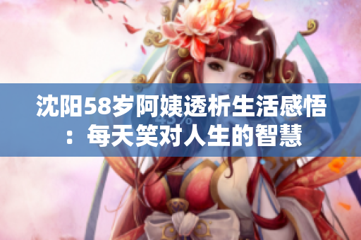 沈阳58岁阿姨透析生活感悟：每天笑对人生的智慧