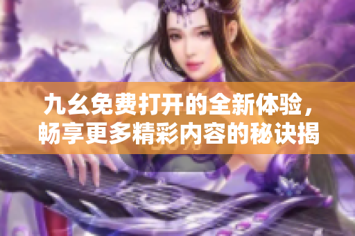 九幺免费打开的全新体验，畅享更多精彩内容的秘诀揭秘