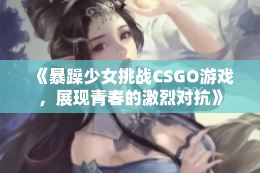 《暴躁少女挑战CSGO游戏，展现青春的激烈对抗》