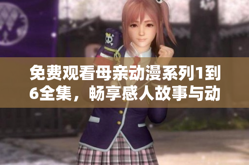 免费观看母亲动漫系列1到6全集，畅享感人故事与动人画面
