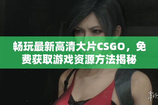 畅玩最新高清大片CSGO，免费获取游戏资源方法揭秘